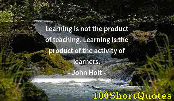 Quote by Albert Einstein: Learning is not the product of teaching. Learning is the product of the activity of learners.