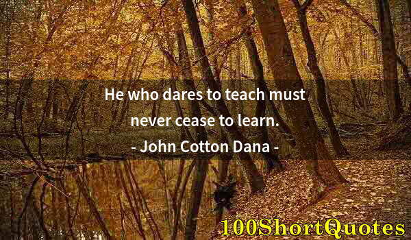 Quote by Albert Einstein: He who dares to teach must never cease to learn.