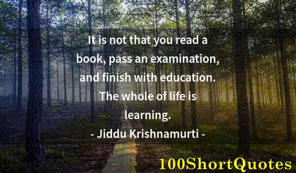 Quote by Albert Einstein: It is not that you read a book, pass an examination, and finish with education. The whole of life is...