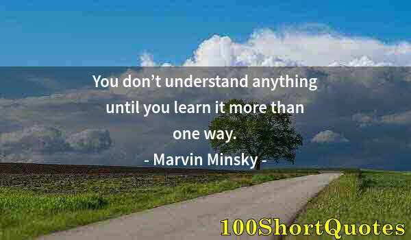 Quote by Albert Einstein: You don’t understand anything until you learn it more than one way.