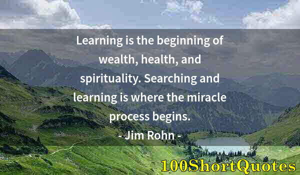 Quote by Albert Einstein: Learning is the beginning of wealth, health, and spirituality. Searching and learning is where the m...