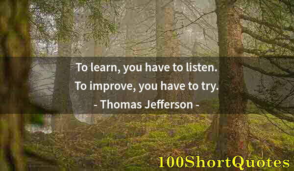 Quote by Albert Einstein: To learn, you have to listen. To improve, you have to try.