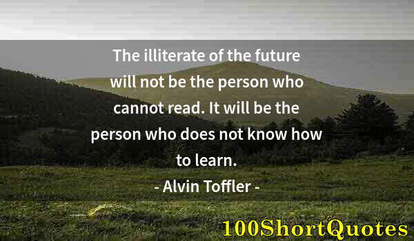 Quote by Albert Einstein: The illiterate of the future will not be the person who cannot read. It will be the person who does ...