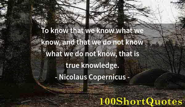 Quote by Albert Einstein: To know that we know what we know, and that we do not know what we do not know, that is true knowled...