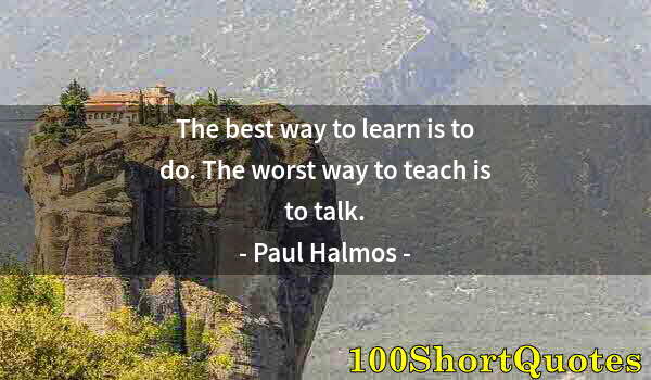 Quote by Albert Einstein: The best way to learn is to do. The worst way to teach is to talk.